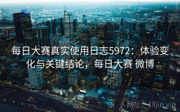 每日大赛真实使用日志5972:体验变化与关键结论,每日大赛 微博 每日大赛真实使用日志5972:体验变化与关键结论,每日大赛 微博