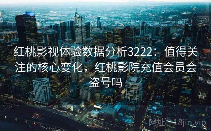 红桃影视体验数据分析3222：值得关注的核心变化，红桃影院充值会员会盗号吗