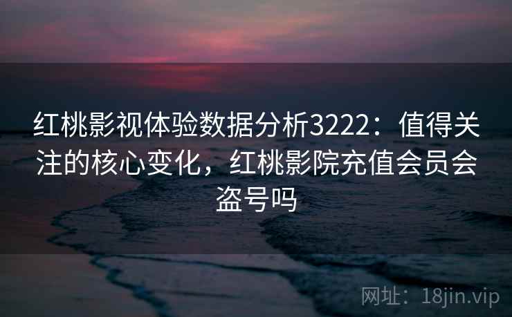 红桃影视体验数据分析3222:值得关注的核心变化,红桃影院充值会员会盗号吗 红桃影视体验数据分析3222:值得关注的核心变化,红桃影院充值会员会盗号吗
