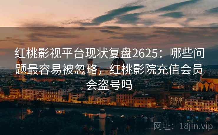 红桃影视平台现状复盘2625：哪些问题最容易被忽略，红桃影院充值会员会盗号吗