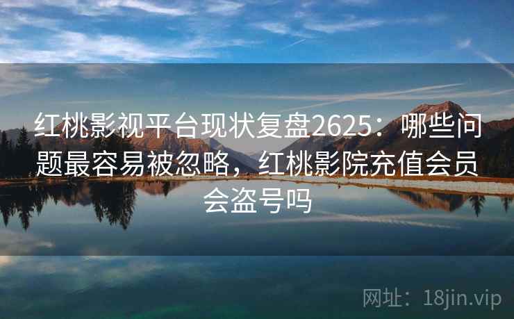 红桃影视平台现状复盘2625:哪些问题最容易被忽略,红桃影院充值会员会盗号吗 红桃影视平台现状复盘2625:哪些问题最容易被忽略,红桃影院充值会员会盗号吗