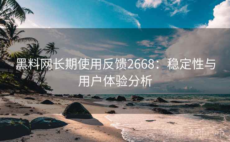 黑料网长期使用反馈2668：稳定性与用户体验分析