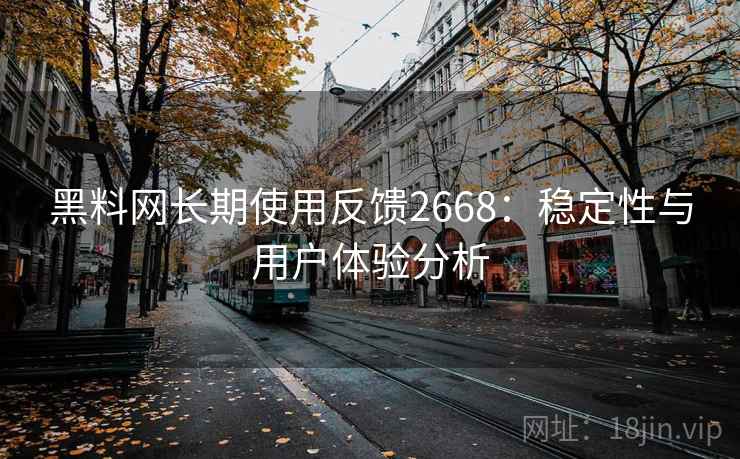 黑料网长期使用反馈2668:稳定性与用户体验分析 黑料网长期使用反馈2668:稳定性与用户体验分析