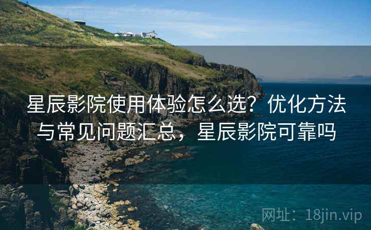 星辰影院使用体验怎么选？优化方法与常见问题汇总，星辰影院可靠吗