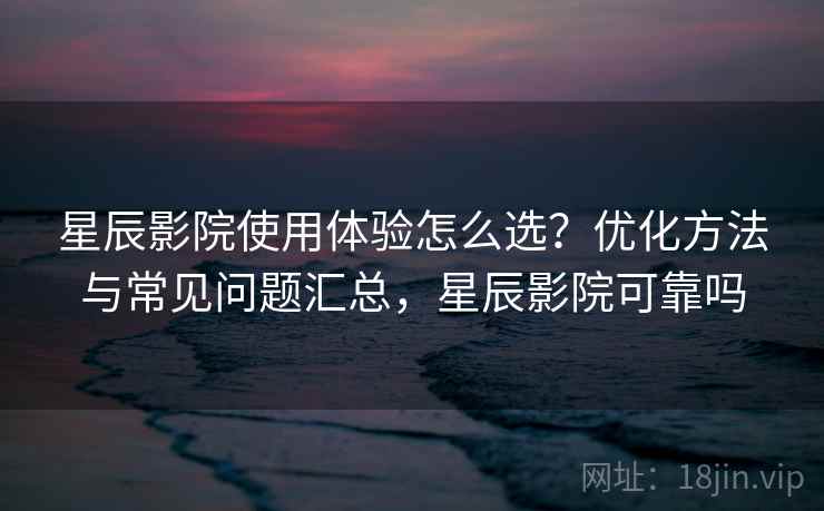 星辰影院使用体验怎么选?优化方法与常见问题汇总,星辰影院可靠吗 星辰影院使用体验怎么选?优化方法与常见问题汇总,星辰影院可靠吗