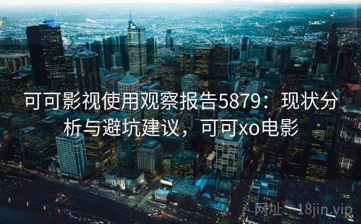 可可影视使用观察报告5879：现状分析与避坑建议，可可xo电影