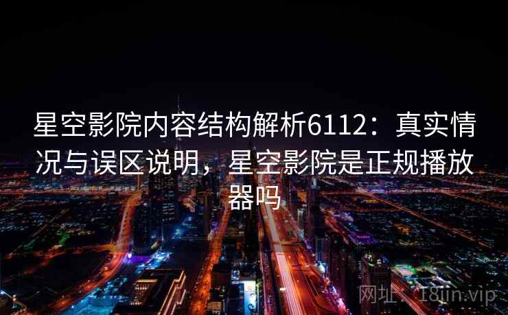 星空影院内容结构解析6112：真实情况与误区说明，星空影院是正规播放器吗
