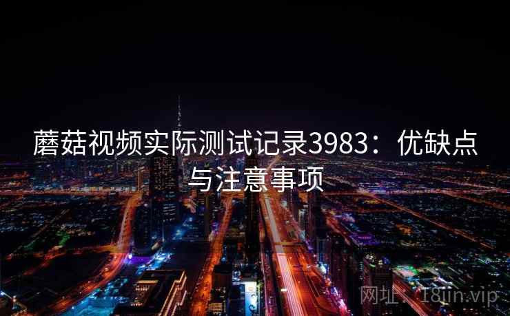 蘑菇视频实际测试记录3983：优缺点与注意事项