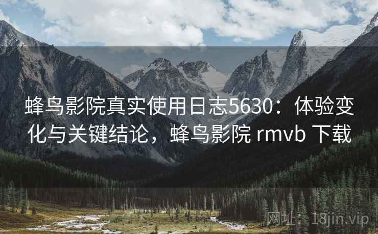 蜂鸟影院真实使用日志5630:体验变化与关键结论,蜂鸟影院 rmvb 下载 蜂鸟影院真实使用日志5630:体验变化与关键结论,蜂鸟影院 rmvb 下载