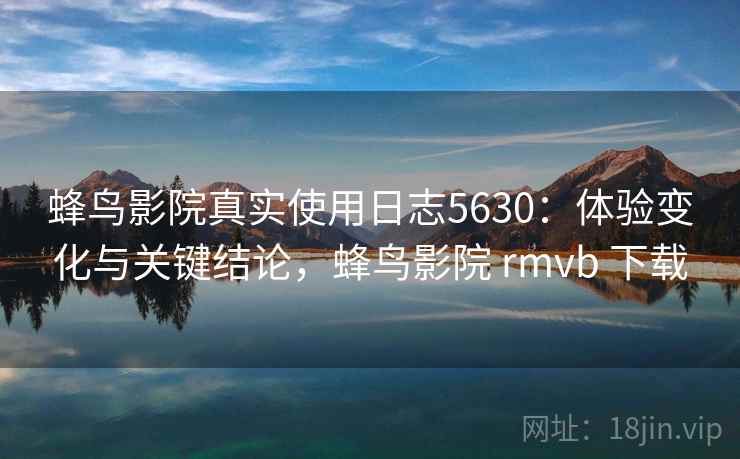 蜂鸟影院真实使用日志5630：体验变化与关键结论，蜂鸟影院 rmvb 下载
