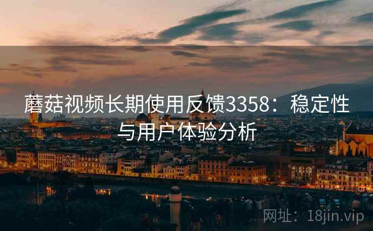 蘑菇视频长期使用反馈3358：稳定性与用户体验分析