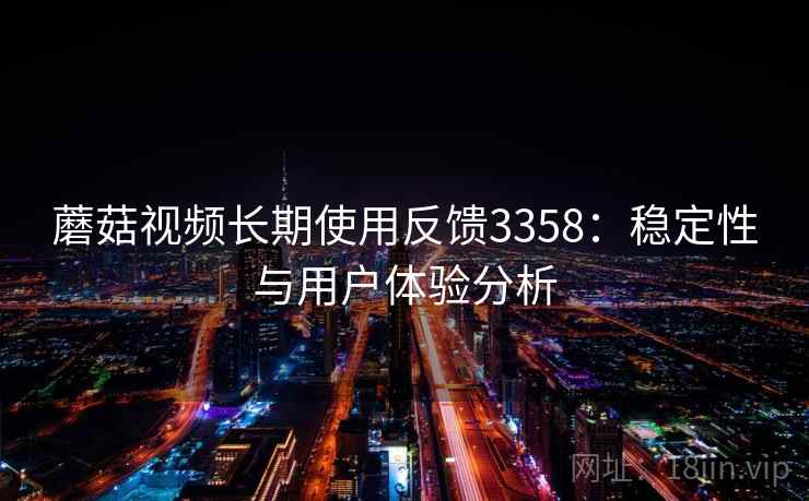 蘑菇视频长期使用反馈3358:稳定性与用户体验分析 蘑菇视频长期使用反馈3358:稳定性与用户体验分析