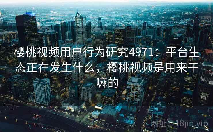 樱桃视频用户行为研究4971：平台生态正在发生什么，樱桃视频是用来干嘛的