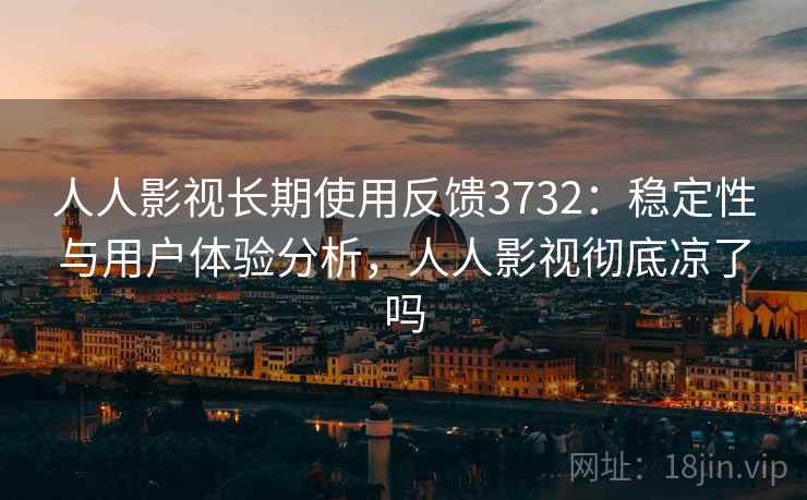 人人影视长期使用反馈3732：稳定性与用户体验分析，人人影视彻底凉了吗