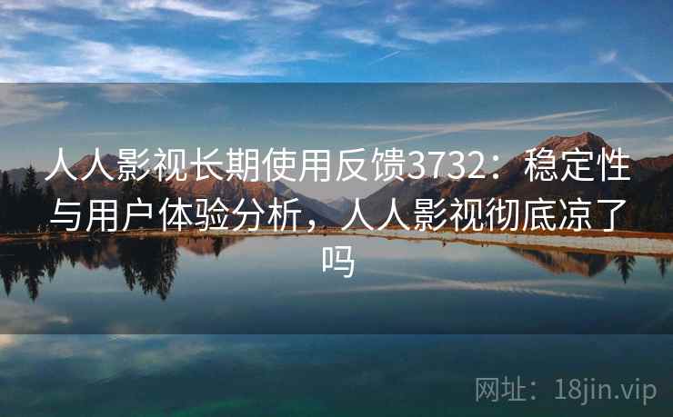 人人影视长期使用反馈3732:稳定性与用户体验分析,人人影视彻底凉了吗 人人影视长期使用反馈3732:稳定性与用户体验分析,人人影视彻底凉了吗