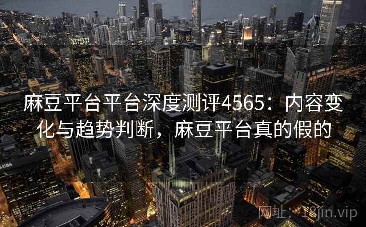 麻豆平台平台深度测评4565:内容变化与趋势判断,麻豆平台真的假的 麻豆平台平台深度测评4565:内容变化与趋势判断,麻豆平台真的假的