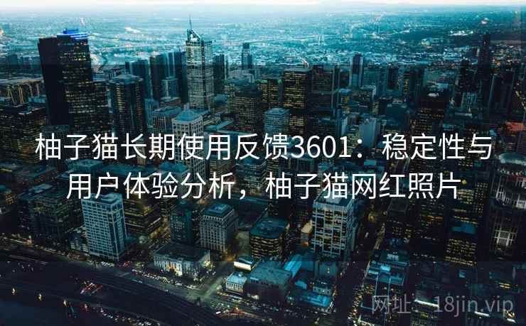柚子猫长期使用反馈3601：稳定性与用户体验分析，柚子猫网红照片