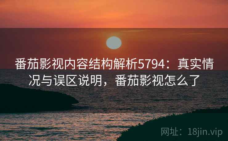 番茄影视内容结构解析5794：真实情况与误区说明，番茄影视怎么了