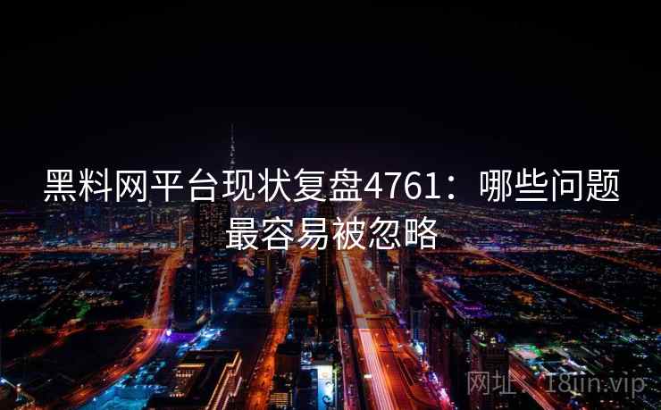 黑料网平台现状复盘4761：哪些问题最容易被忽略