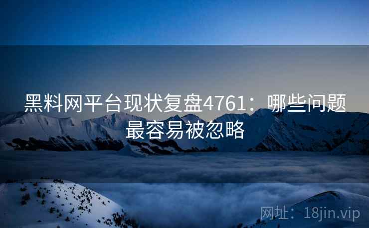 黑料网平台现状复盘4761：哪些问题最容易被忽略