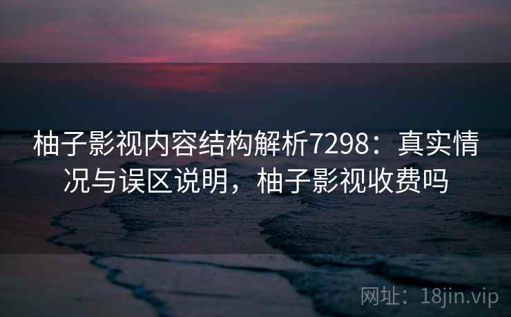 柚子影视内容结构解析7298：真实情况与误区说明，柚子影视收费吗