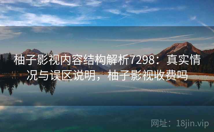 柚子影视内容结构解析7298：真实情况与误区说明，柚子影视收费吗