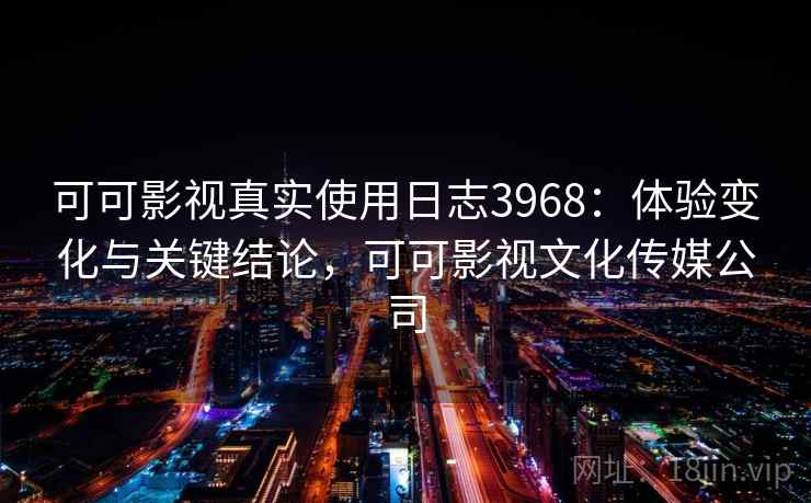 可可影视真实使用日志3968：体验变化与关键结论，可可影视文化传媒公司