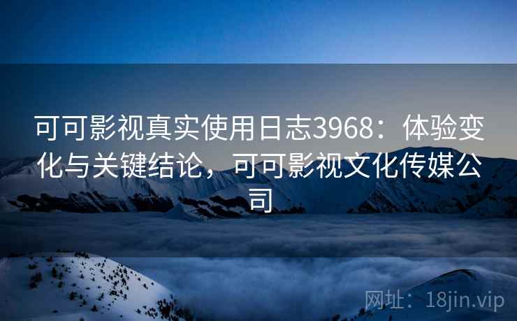 可可影视真实使用日志3968：体验变化与关键结论，可可影视文化传媒公司