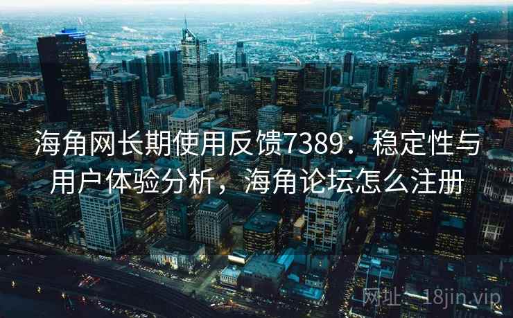 海角网长期使用反馈7389：稳定性与用户体验分析，海角论坛怎么注册