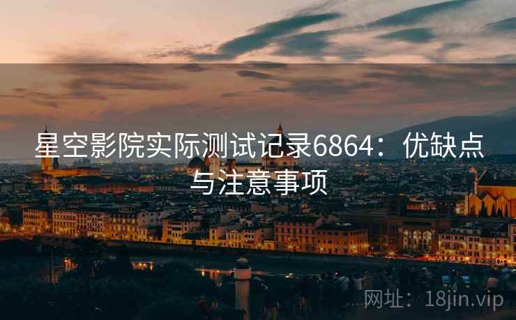 星空影院实际测试记录6864:优缺点与注意事项 星空影院实际测试记录6864:优缺点与注意事项