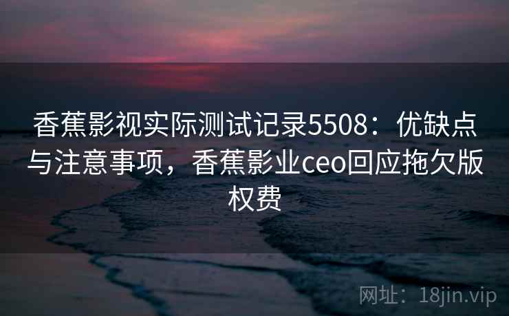 香蕉影视实际测试记录5508:优缺点与注意事项,香蕉影业ceo回应拖欠版权费 香蕉影视实际测试记录5508:优缺点与注意事项,香蕉影业ceo回应拖欠版权费