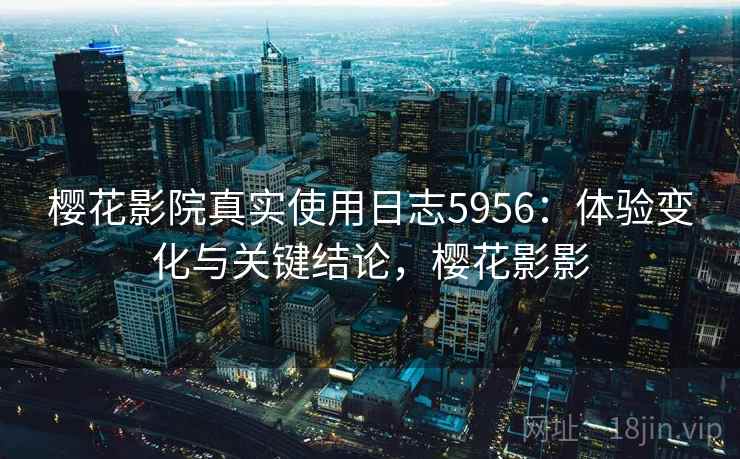 樱花影院真实使用日志5956：体验变化与关键结论，樱花影影