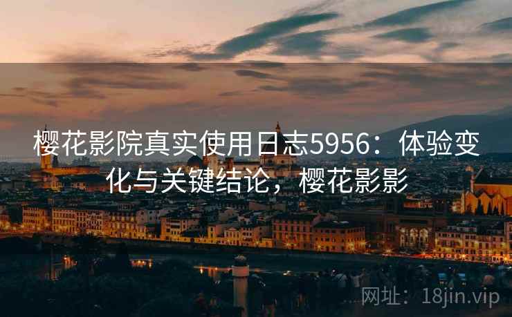 樱花影院真实使用日志5956：体验变化与关键结论，樱花影影