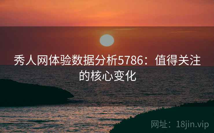 秀人网体验数据分析5786：值得关注的核心变化