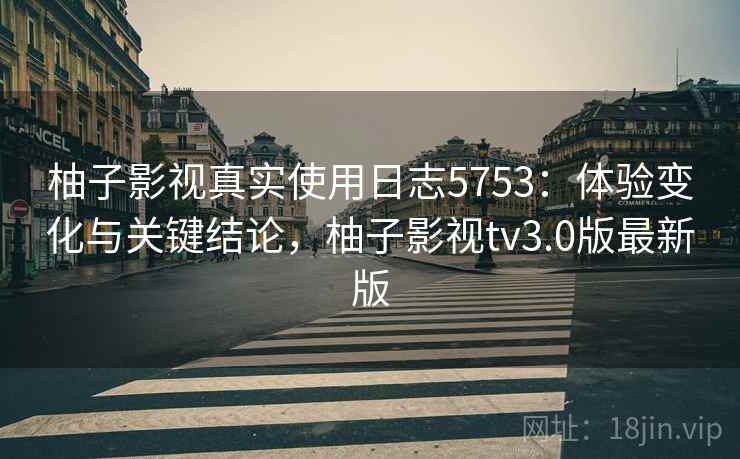 柚子影视真实使用日志5753：体验变化与关键结论，柚子影视tv3.0版最新版
