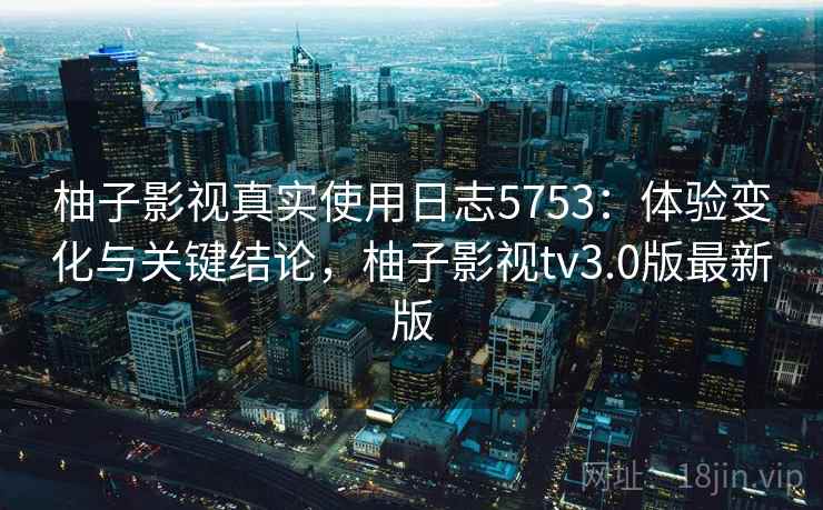 柚子影视真实使用日志5753:体验变化与关键结论,柚子影视tv3.0版最新版 柚子影视真实使用日志5753:体验变化与关键结论,柚子影视tv3.0版最新版