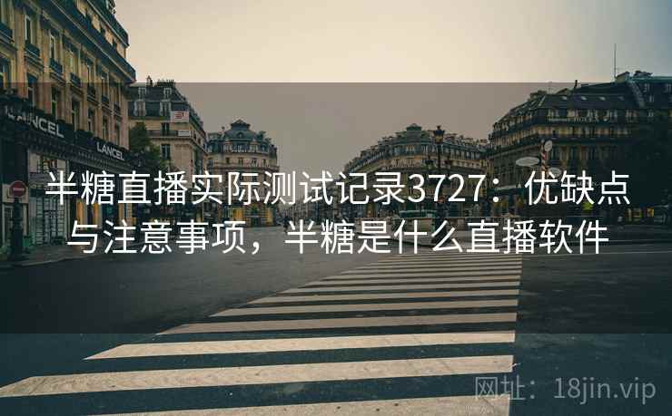 半糖直播实际测试记录3727:优缺点与注意事项,半糖是什么直播软件 半糖直播实际测试记录3727:优缺点与注意事项,半糖是什么直播软件