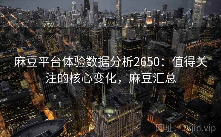 麻豆平台体验数据分析2650：值得关注的核心变化，麻豆汇总
