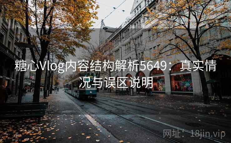 糖心Vlog内容结构解析5649:真实情况与误区说明 糖心Vlog内容结构解析5649:真实情况与误区说明