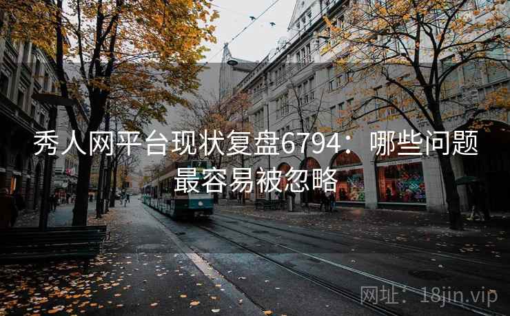 秀人网平台现状复盘6794：哪些问题最容易被忽略