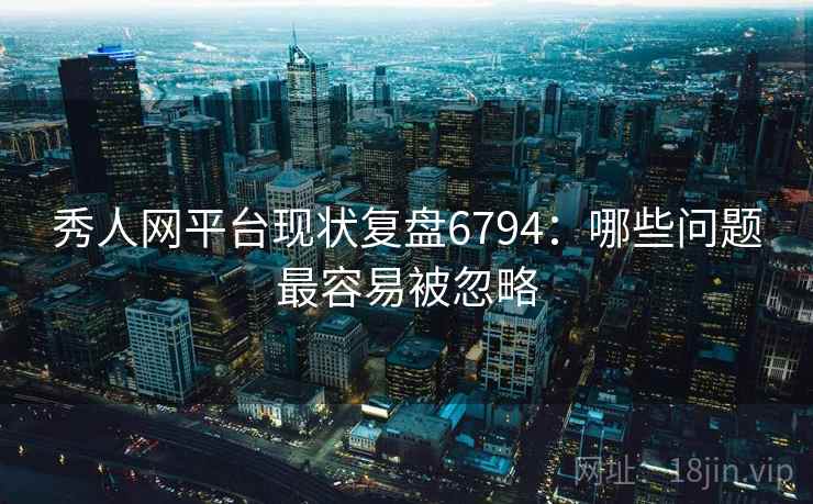 秀人网平台现状复盘6794:哪些问题最容易被忽略 秀人网平台现状复盘6794:哪些问题最容易被忽略