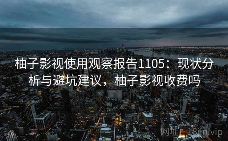 柚子影视使用观察报告1105:现状分析与避坑建议,柚子影视收费吗 柚子影视使用观察报告1105:现状分析与避坑建议,柚子影视收费吗