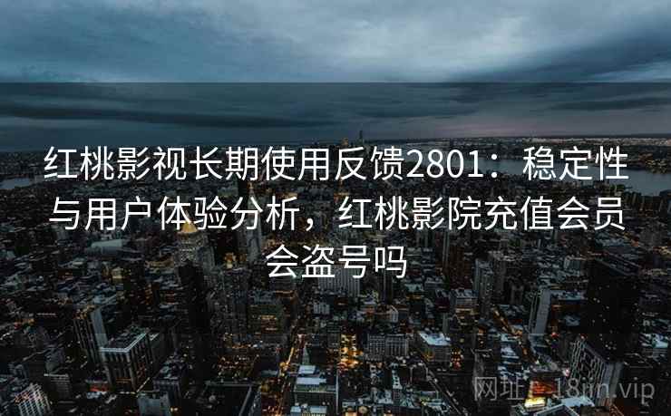 红桃影视长期使用反馈2801:稳定性与用户体验分析,红桃影院充值会员会盗号吗 红桃影视长期使用反馈2801:稳定性与用户体验分析,红桃影院充值会员会盗号吗