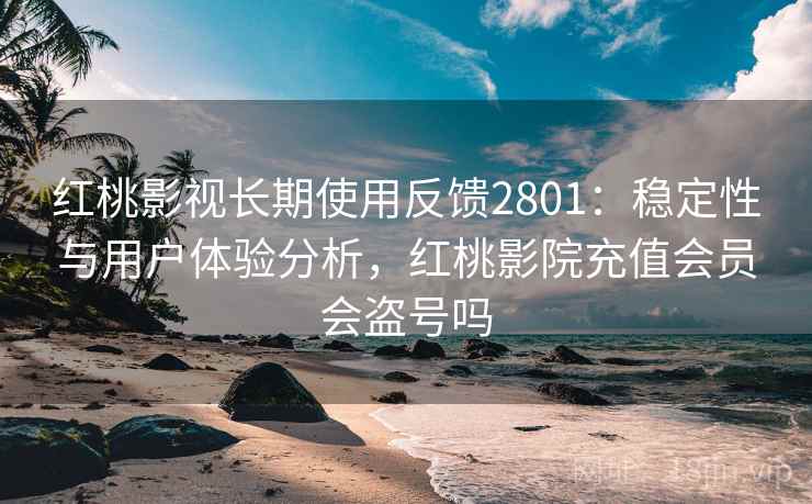 红桃影视长期使用反馈2801：稳定性与用户体验分析，红桃影院充值会员会盗号吗