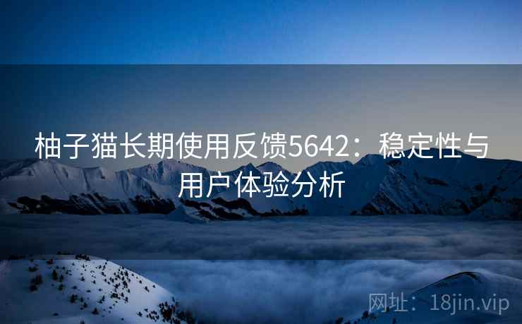 柚子猫长期使用反馈5642:稳定性与用户体验分析 柚子猫长期使用反馈5642:稳定性与用户体验分析