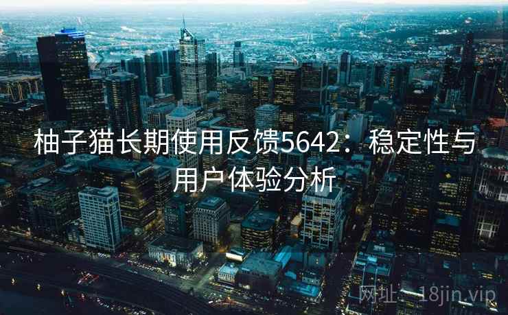 柚子猫长期使用反馈5642：稳定性与用户体验分析