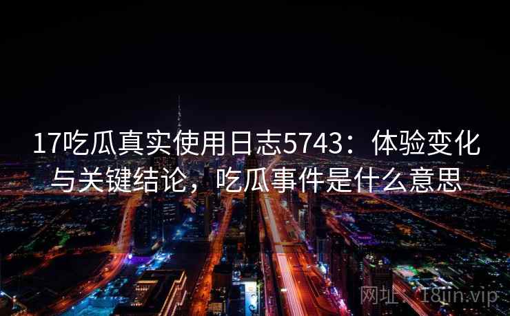 17吃瓜真实使用日志5743：体验变化与关键结论，吃瓜事件是什么意思