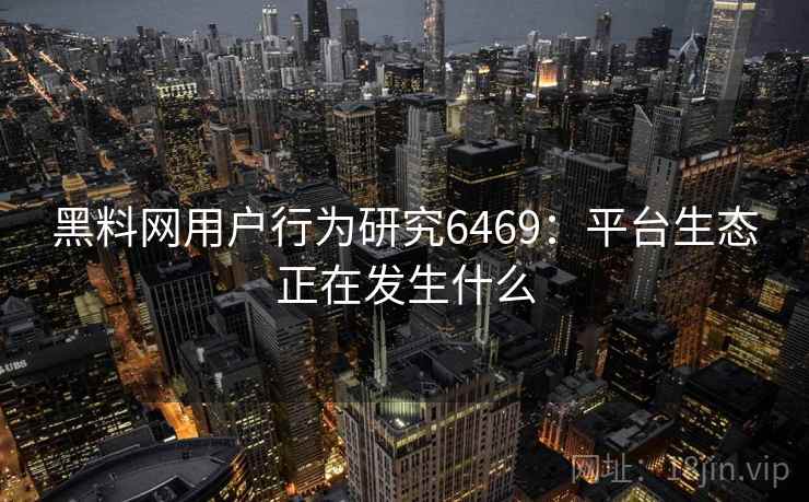 黑料网用户行为研究6469:平台生态正在发生什么 黑料网用户行为研究6469:平台生态正在发生什么