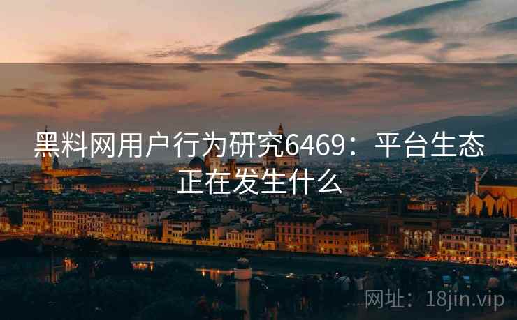 黑料网用户行为研究6469:平台生态正在发生什么 黑料网用户行为研究6469:平台生态正在发生什么