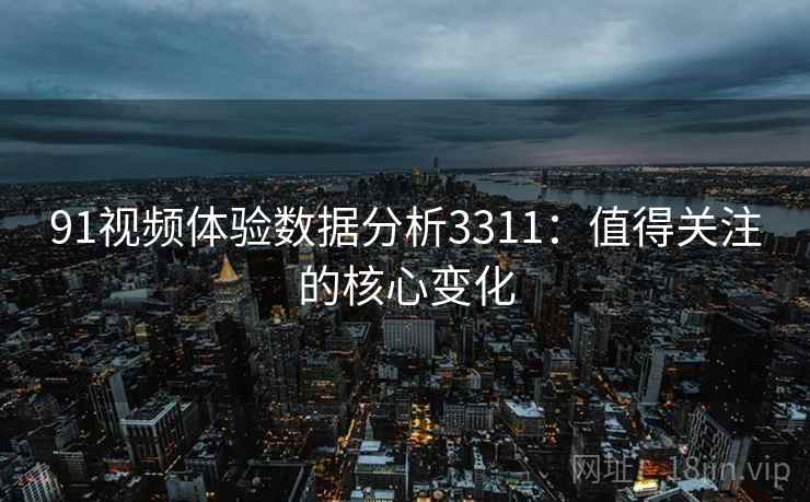 91视频体验数据分析3311：值得关注的核心变化